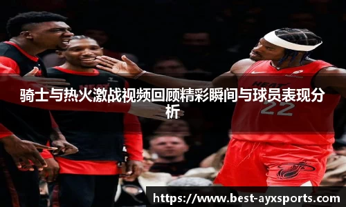 骑士与热火激战视频回顾精彩瞬间与球员表现分析